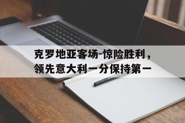 九州体育-克罗地亚客场-惊险胜利，领先意大利一分保持第一的简单介绍